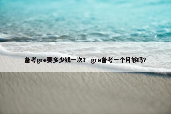 备考gre要多少钱一次？ gre备考一个月够吗？