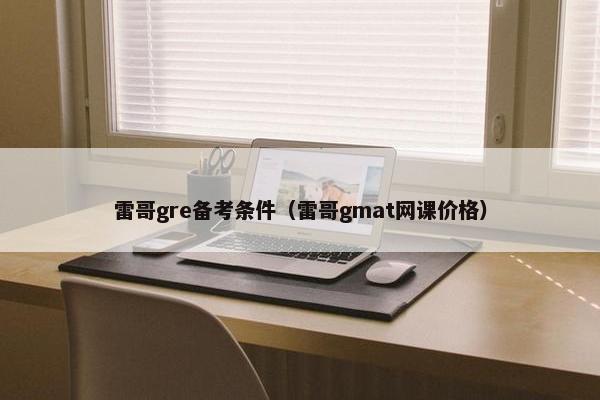 雷哥gre备考条件（雷哥gmat网课价格）