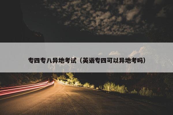 专四专八异地考试（英语专四可以异地考吗）
