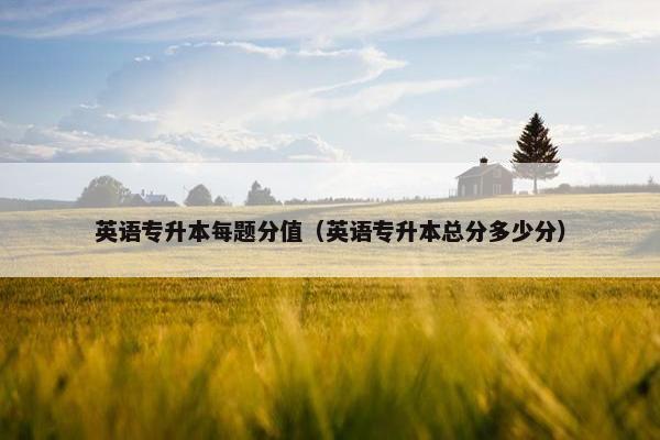 英语专升本每题分值（英语专升本总分多少分）