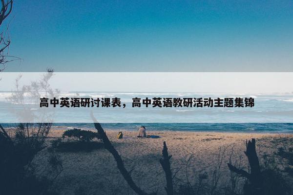 高中英语研讨课表，高中英语教研活动主题集锦