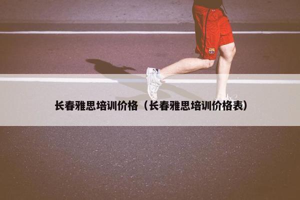 长春雅思培训价格（长春雅思培训价格表）