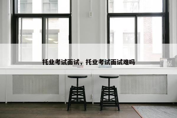 托业考试面试，托业考试面试难吗