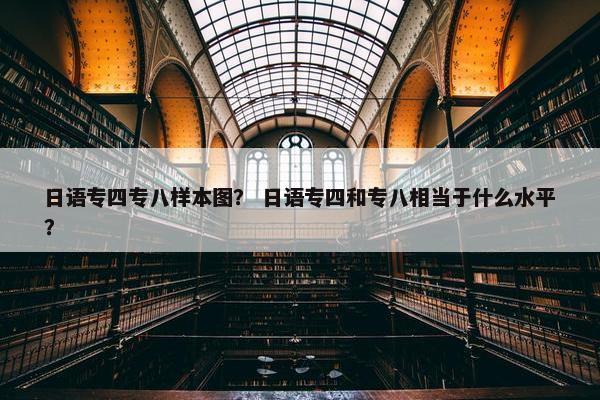 日语专四专八样本图？ 日语专四和专八相当于什么水平？