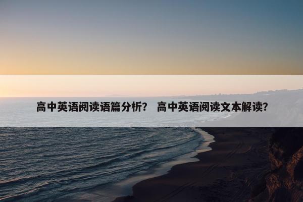 高中英语阅读语篇分析？ 高中英语阅读文本解读？