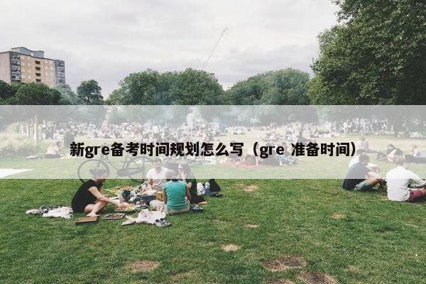 新gre备考时间规划怎么写（gre 准备时间）