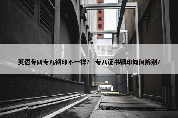 英语专四专八钢印不一样？ 专八证书钢印如何辨别？