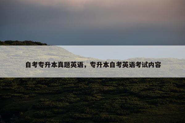 自考专升本真题英语，专升本自考英语考试内容