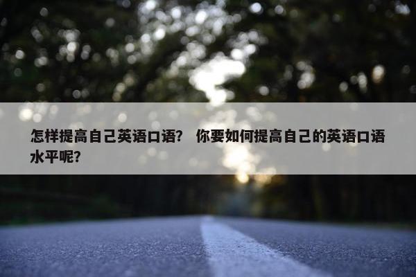 怎样提高自己英语口语？ 你要如何提高自己的英语口语水平呢？