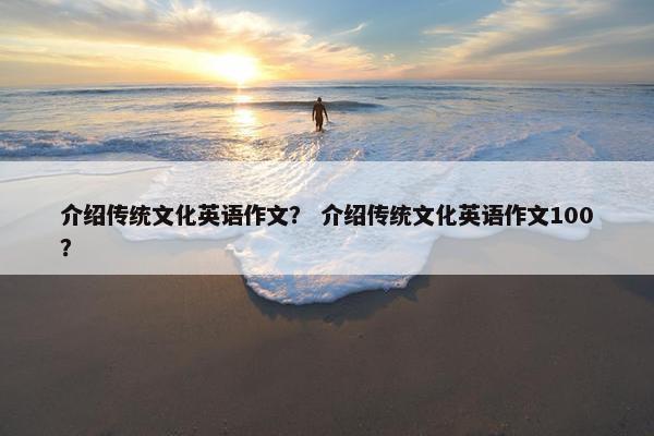 介绍传统文化英语作文？ 介绍传统文化英语作文100？