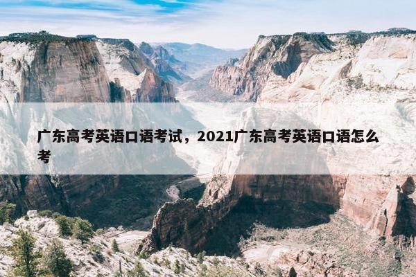 广东高考英语口语考试，2021广东高考英语口语怎么考