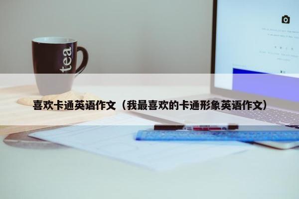 喜欢卡通英语作文（我最喜欢的卡通形象英语作文）