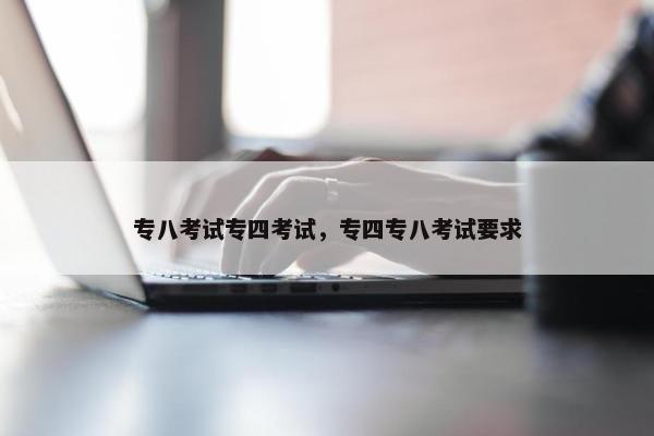 专八考试专四考试，专四专八考试要求