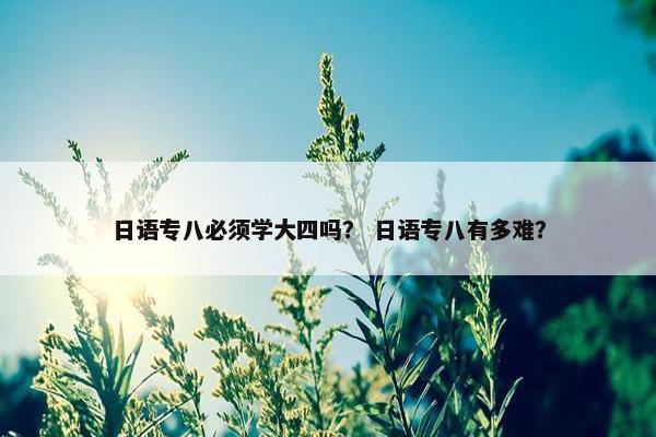 日语专八必须学大四吗？ 日语专八有多难？