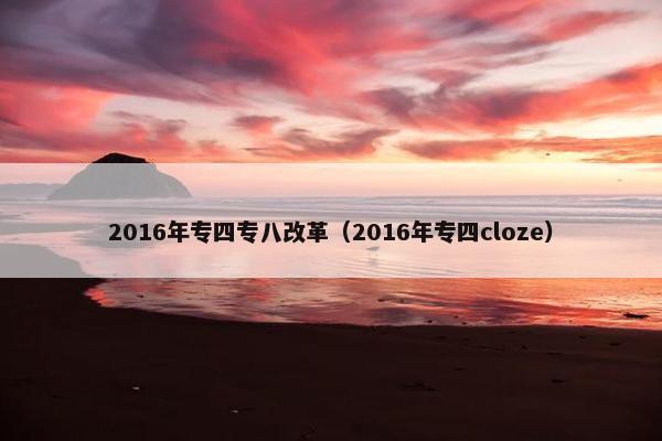 2016年专四专八改革（2016年专四cloze）