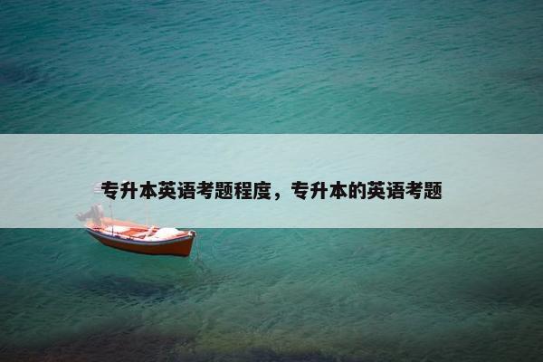 专升本英语考题程度，专升本的英语考题