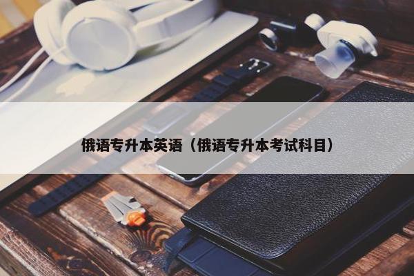 俄语专升本英语（俄语专升本考试科目）