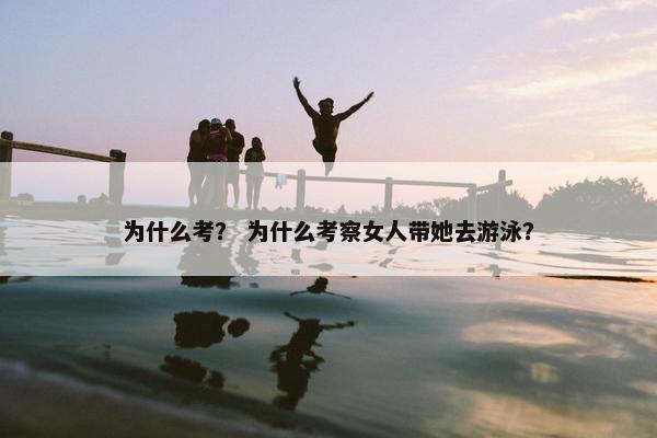 为什么考？ 为什么考察女人带她去游泳？