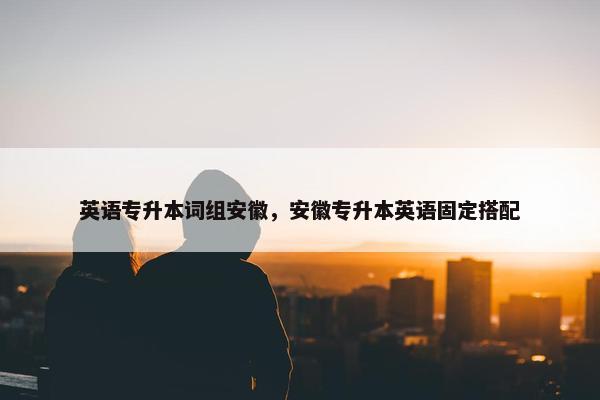 英语专升本词组安徽，安徽专升本英语固定搭配