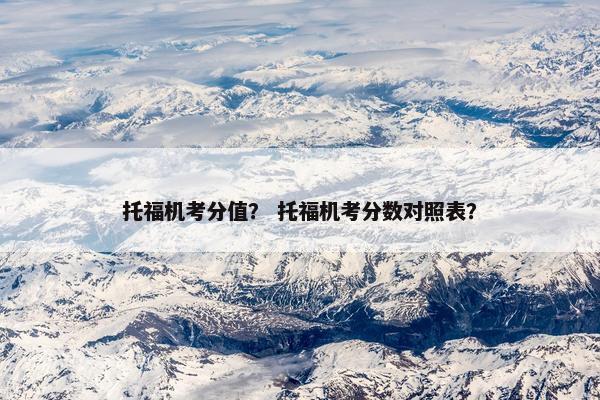 托福机考分值？ 托福机考分数对照表？