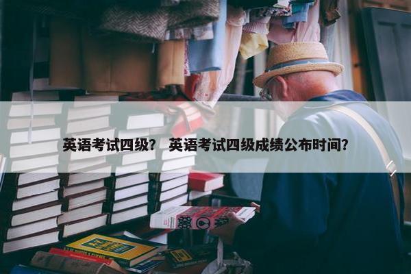 英语考试四级？ 英语考试四级成绩公布时间？