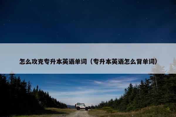 怎么攻克专升本英语单词（专升本英语怎么背单词）