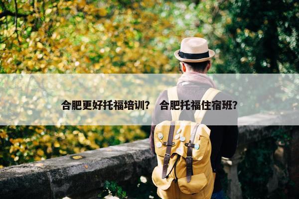 合肥更好托福培训？ 合肥托福住宿班？