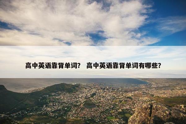高中英语靠背单词？ 高中英语靠背单词有哪些？