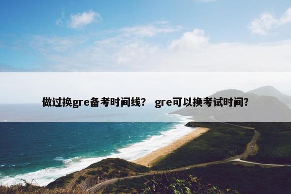 做过换gre备考时间线？ gre可以换考试时间？
