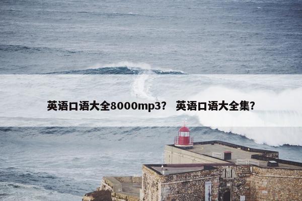 英语口语大全8000mp3？ 英语口语大全集？