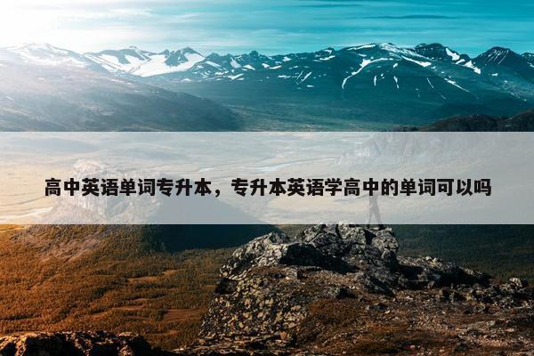 高中英语单词专升本，专升本英语学高中的单词可以吗