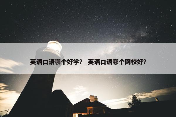 英语口语哪个好学？ 英语口语哪个网校好？