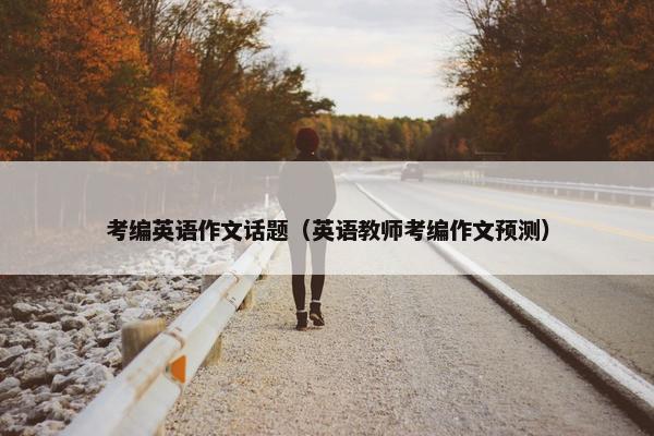 考编英语作文话题（英语教师考编作文预测）