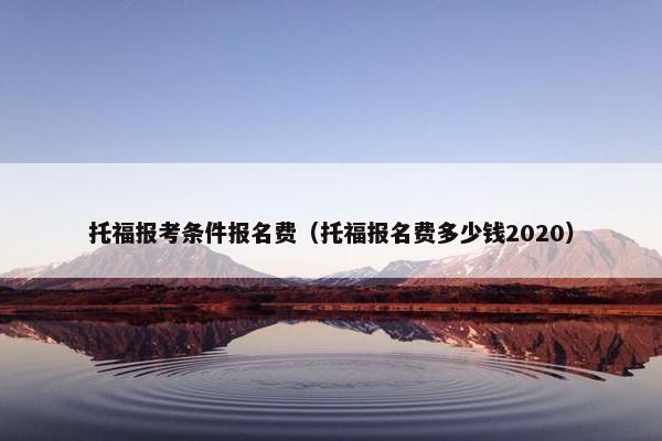 托福报考条件报名费（托福报名费多少钱2020）
