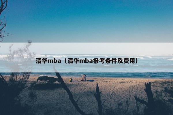 清华mba（清华mba报考条件及费用）
