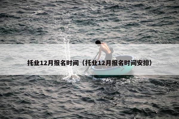 托业12月报名时间（托业12月报名时间安排）