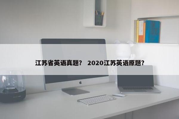 江苏省英语真题？ 2020江苏英语原题？