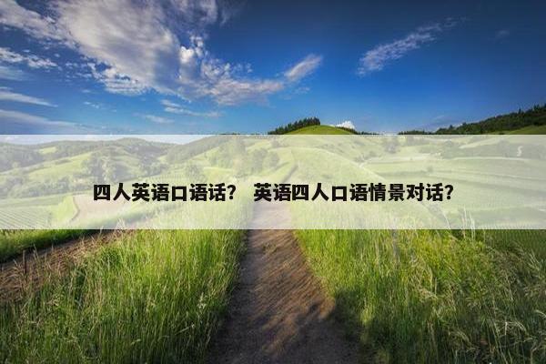 四人英语口语话？ 英语四人口语情景对话？