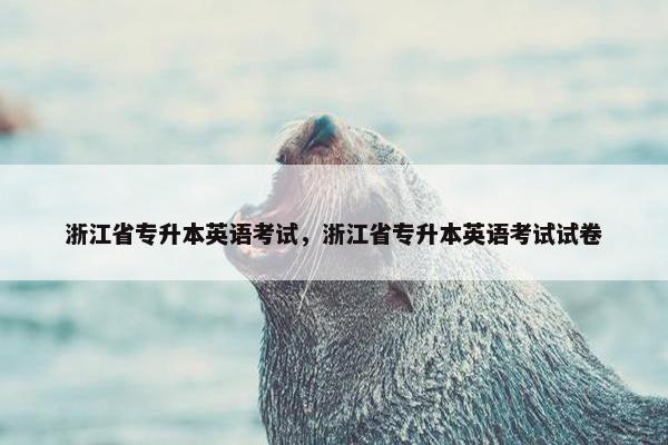 浙江省专升本英语考试，浙江省专升本英语考试试卷
