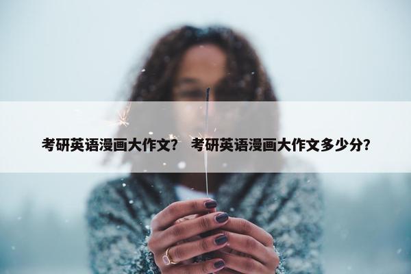 考研英语漫画大作文？ 考研英语漫画大作文多少分？