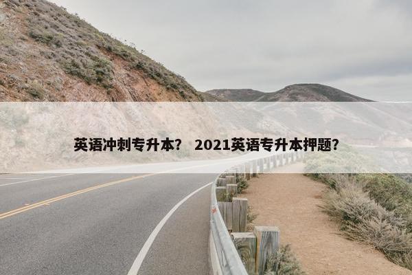 英语冲刺专升本？ 2021英语专升本押题？
