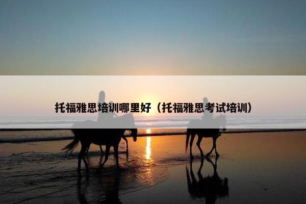 托福雅思培训哪里好（托福雅思考试培训）