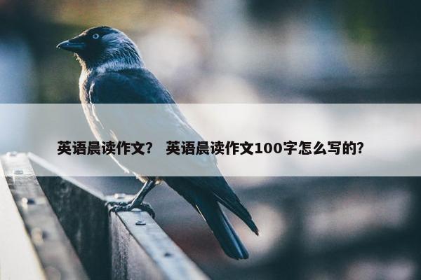 英语晨读作文？ 英语晨读作文100字怎么写的？