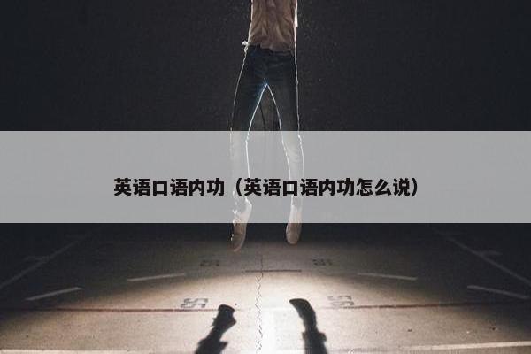 英语口语内功（英语口语内功怎么说）