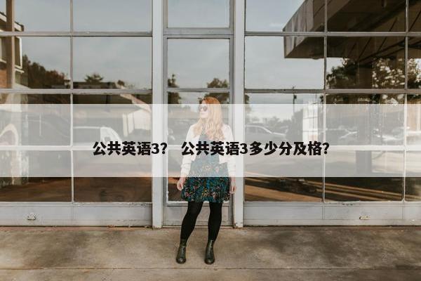 公共英语3？ 公共英语3多少分及格？