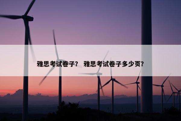 雅思考试卷子？ 雅思考试卷子多少页？