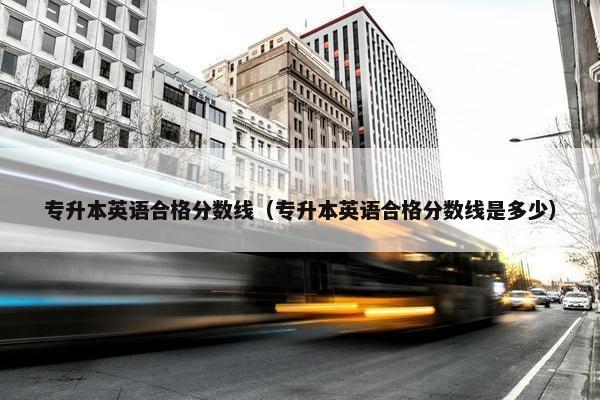 专升本英语合格分数线（专升本英语合格分数线是多少）