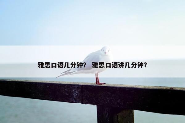 雅思口语几分钟？ 雅思口语讲几分钟？