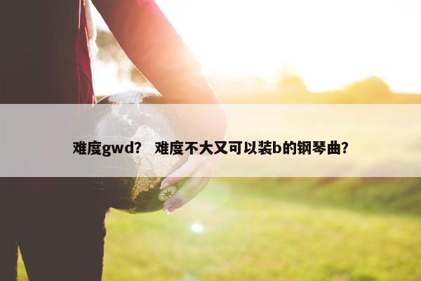 难度gwd？ 难度不大又可以装b的钢琴曲？