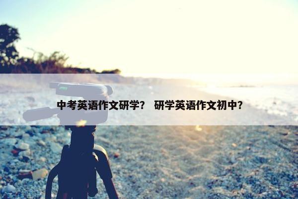 中考英语作文研学？ 研学英语作文初中？